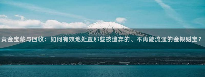 新宝骏rc5W：黄金宝藏与回收：如何有效地处置那些被遗弃的、不再能流通的金银财宝