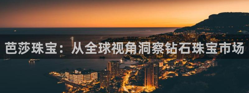 新宝5登录：芭莎珠宝：从全球视角洞察钻石珠宝市场