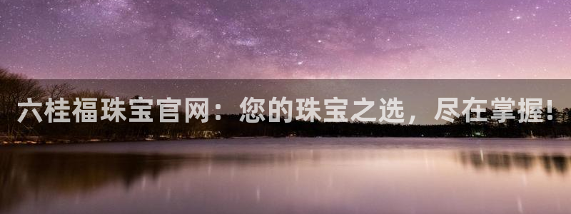 新宝5登录入口网址：六桂福珠宝官网：您的珠宝之选，尽在掌握!