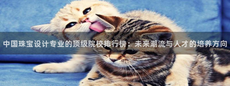 新宝5下载网址：中国珠宝设计专业的顶级院校排行榜：未来潮流与人才的培养方向