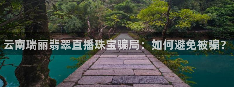 新宝5上70 667：云南瑞丽翡翠直播珠宝骗局：如何避免被骗？