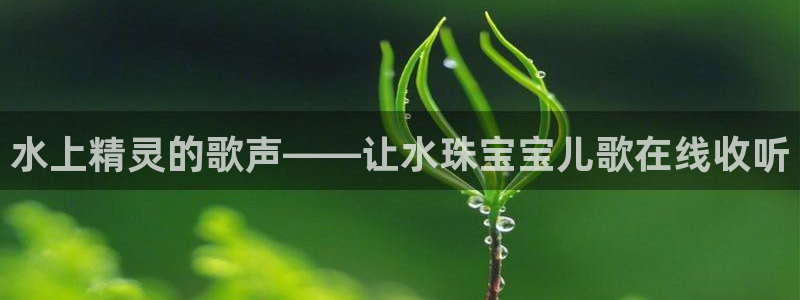 新宝5如何注册：水上精灵的歌声——让水珠宝宝儿歌在线收听