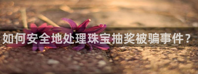 新宝5注册：如何安全地处理珠宝抽奖被骗事件？