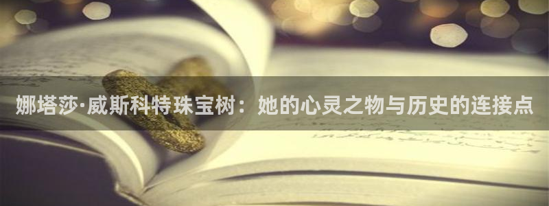 新宝5是谁：娜塔莎·威斯科特珠宝树：她的心灵之物与历史的连接点