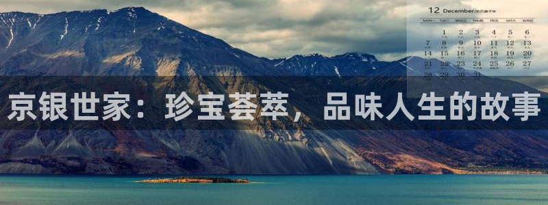 新宝5是什么样子的：京银世家：珍宝荟萃，品味人生的故事