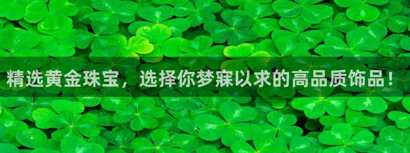 皇冠新宝5：精选黄金珠宝，选择你梦寐以求的高品质饰品！