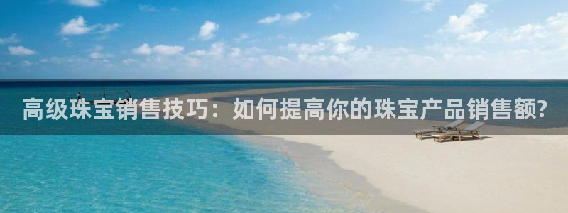 新宝6霸哥5：高级珠宝销售技巧：如何提高你的珠宝产品销售额?