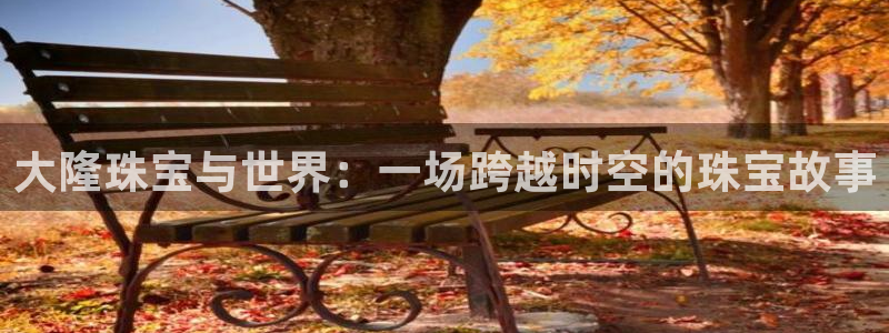 新宝5注册平台：大隆珠宝与世界：一场跨越时空的珠宝故事
