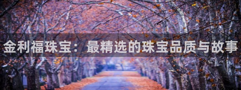 新宝5是谁的：金利福珠宝：最精选的珠宝品质与故事
