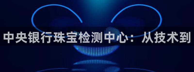 新宝5褚32OO59：中央银行珠宝检测中心：从技术到