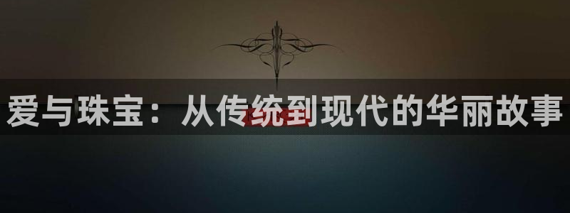 新宝5官方网站：爱与珠宝：从传统到现代的华丽故事