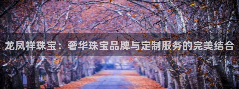 新宝5app手机下载：龙凤祥珠宝：奢华珠宝品牌与定制服务的完美结合