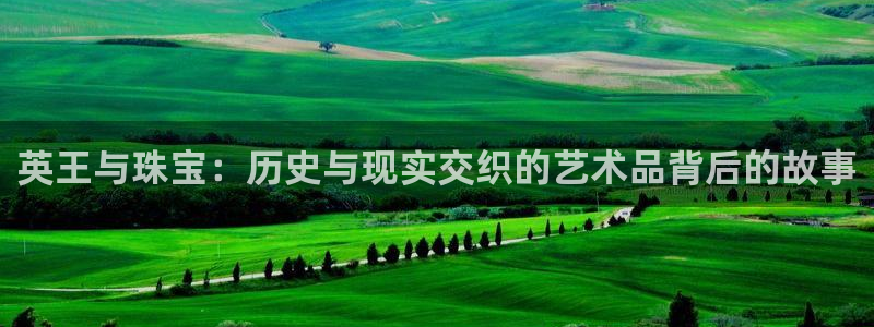 新宝5登录网址：英王与珠宝：历史与现实交织的艺术品背后的故事