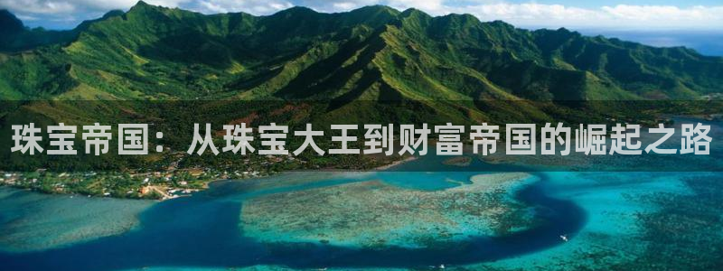 新宝5测：珠宝帝国：从珠宝大王到财富帝国的崛起之路