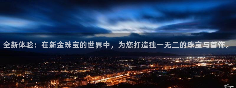 新宝5客户端登录：全新体验：在新金珠宝的世界中，为您打造独一无二的珠宝与首饰。