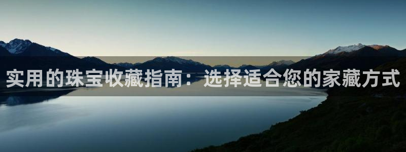 新宝5卫74OOO5：实用的珠宝收藏指南：选择适合您的家藏方式