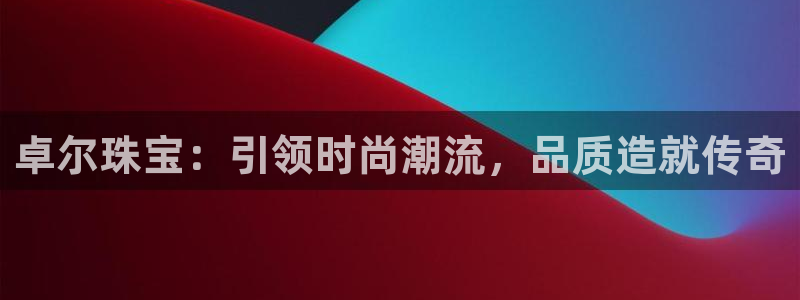 新宝5网址：卓尔珠宝：引领时尚潮流，品质造就传奇