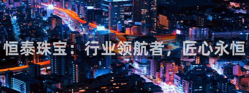 新宝5骗术：恒泰珠宝：行业领航者，匠心永恒