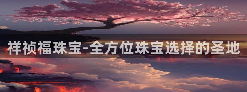 新宝5骗术：祥祯福珠宝-全方位珠宝选择的圣地