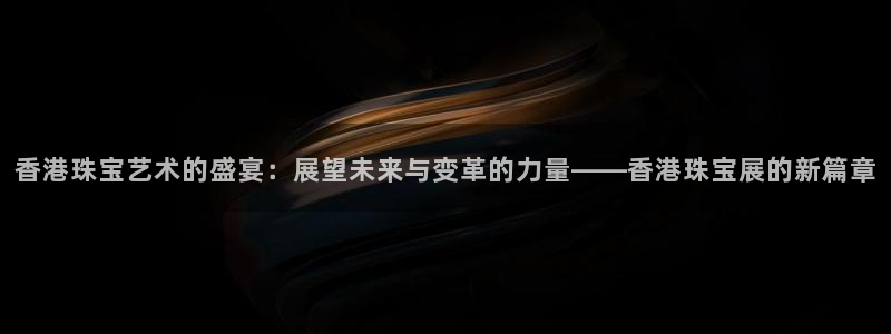 新宝5得74OOO5：香港珠宝艺术的盛宴：展望未来与变革的力量——香港珠宝展的新