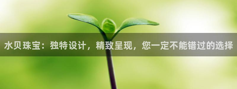 新宝5蒋7O667：水贝珠宝：独特设计，精致呈现，您一定不能错过的选择