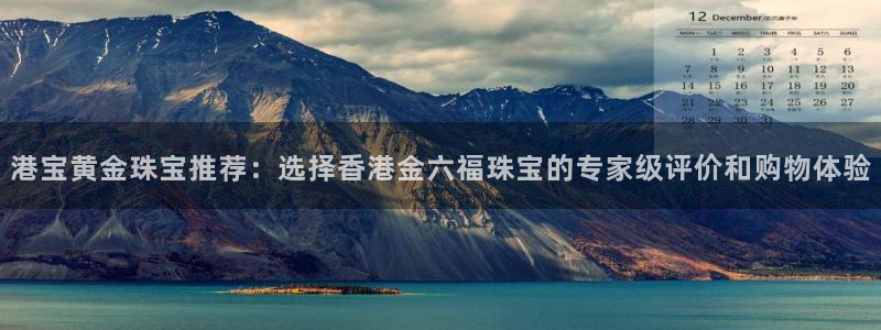 新宝5挂机：港宝黄金珠宝推荐：选择香港金六福珠宝的专家级评价和购物体验