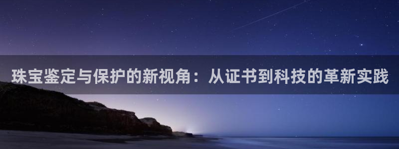 新宝5平台：珠宝鉴定与保护的新视角：从证书到科技的革新实践
