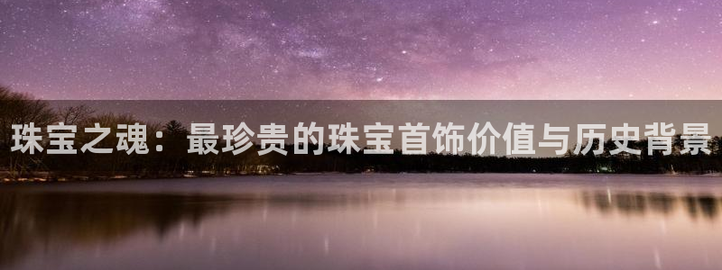 新宝5后：珠宝之魂：最珍贵的珠宝首饰价值与历史背景