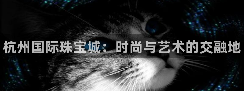新宝5测速登录：杭州国际珠宝城：时尚与艺术的交融地