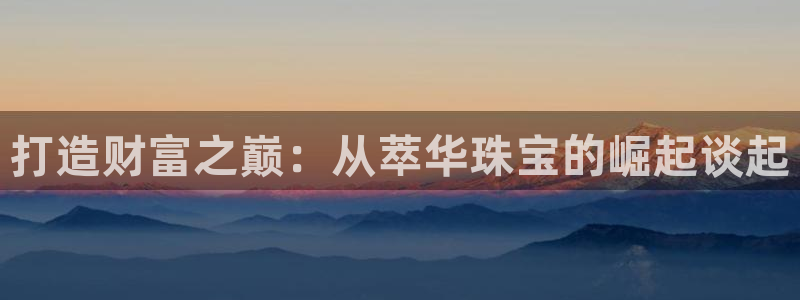 新宝5秒开：打造财富之巅：从萃华珠宝的崛起谈起