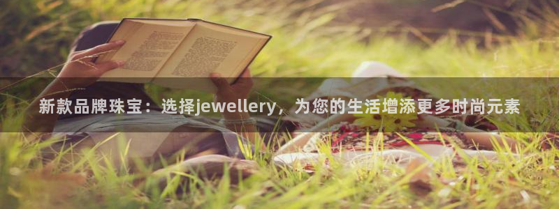 新宝5官方：新款品牌珠宝：选择jewellery，为您的生活增添更多时尚元素