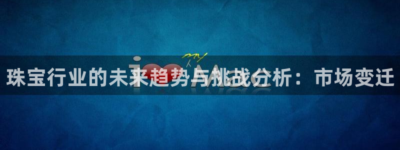 新宝5下载测试：珠宝行业的未来趋势与挑战分析：市场变迁