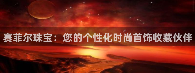 新宝5手机下载：赛菲尔珠宝：您的个性化时尚首饰收藏伙伴