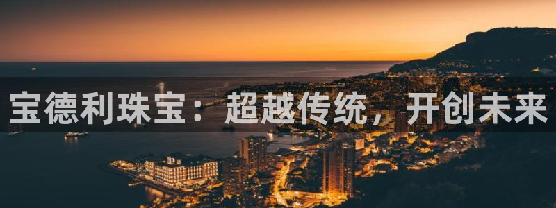 新宝5登录平台：宝德利珠宝：超越传统，开创未来