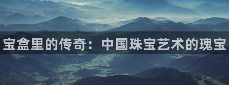 新宝5测速平台登录：宝盒里的传奇：中国珠宝艺术的瑰宝