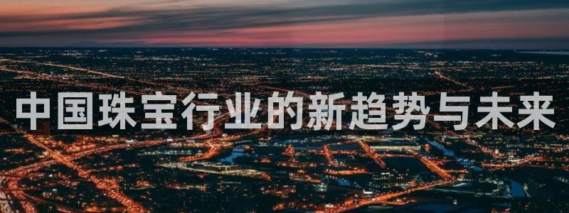 新宝5是什么样子的：中国珠宝行业的新趋势与未来