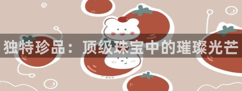 新宝娱乐5：独特珍品：顶级珠宝中的璀璨光芒