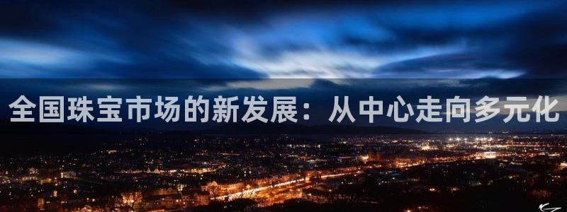 新宝5测速登录：全国珠宝市场的新发展：从中心走向多元化