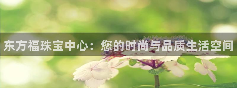 新宝5下载app：东方福珠宝中心：您的时尚与品质生活空间