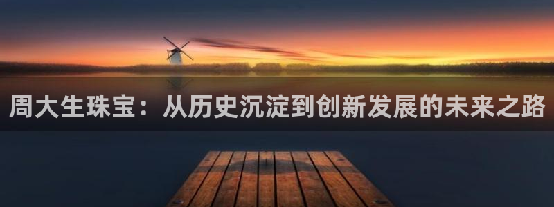 新宝b2O5O5O：周大生珠宝：从历史沉淀到创新发展的未来之路