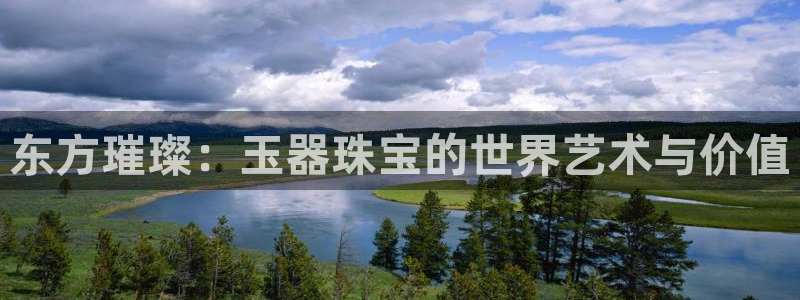 新宝5平台注册：东方璀璨：玉器珠宝的世界艺术与价值