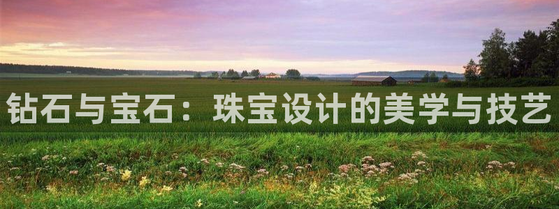 新宝5注册链接：钻石与宝石：珠宝设计的美学与技艺