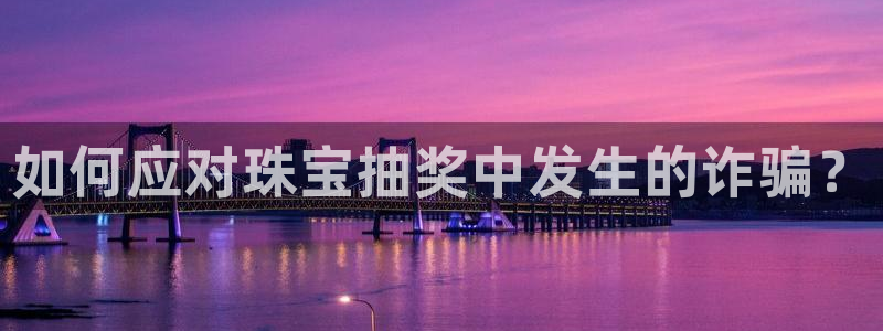 新宝5蒋7O667：如何应对珠宝抽奖中发生的诈骗？