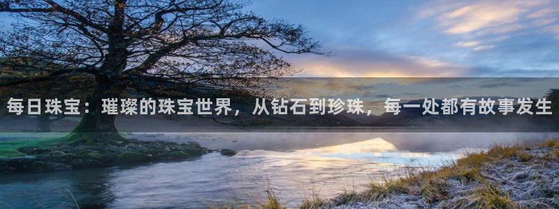 新宝5侹刔：每日珠宝：璀璨的珠宝世界，从钻石到珍珠，每一处都有故事发生