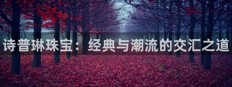 新宝5可靠吗：诗普琳珠宝：经典与潮流的交汇之道