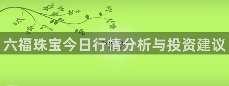 新宝5娱乐然：六福珠宝今日行情分析与投资建议