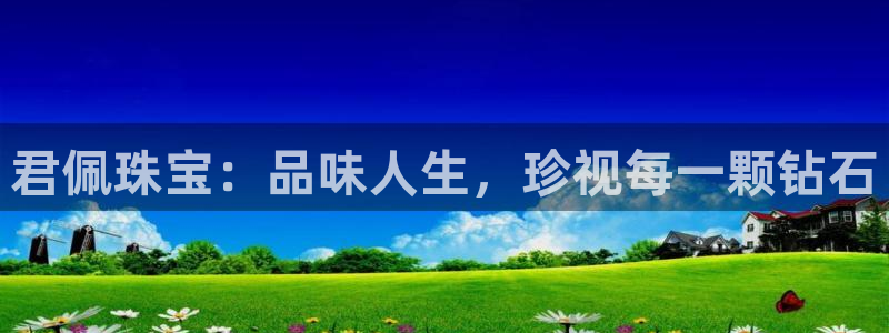 新宝5可靠吗：君佩珠宝：品味人生，珍视每一颗钻石