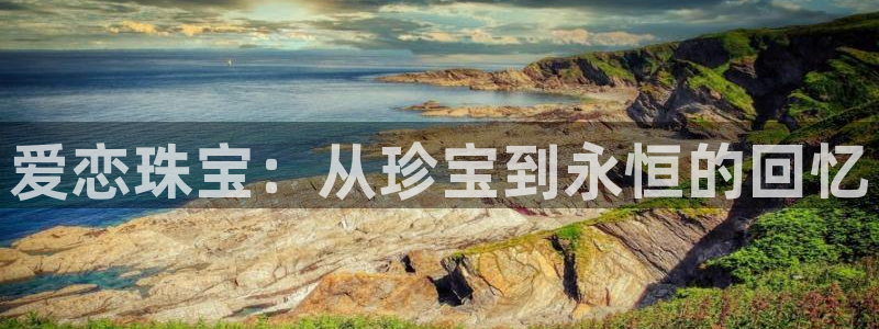 新宝5首页：爱恋珠宝：从珍宝到永恒的回忆