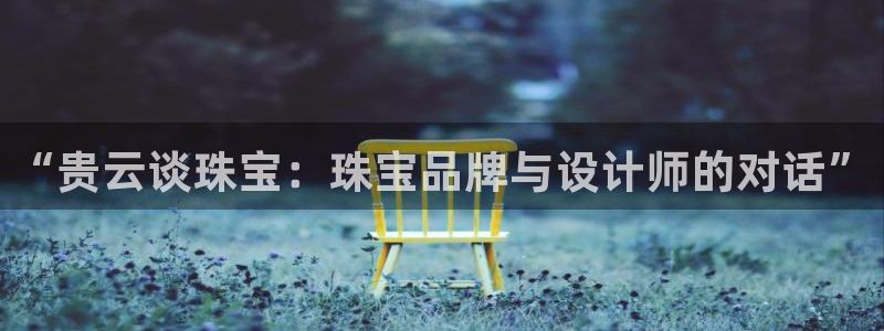 老新宝5授权登录：“贵云谈珠宝：珠宝品牌与设计师的对话”