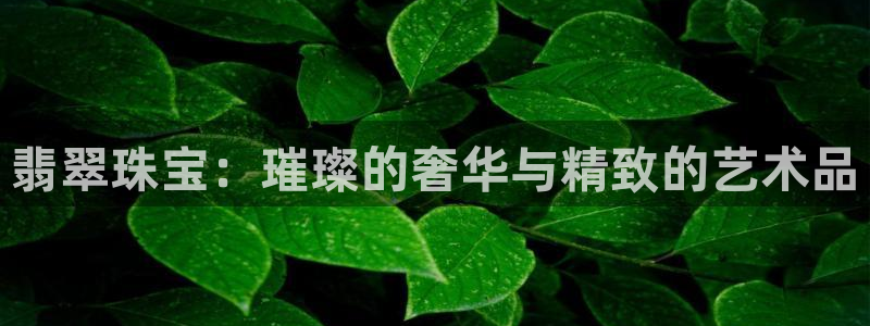 新宝5登录平台：翡翠珠宝：璀璨的奢华与精致的艺术品